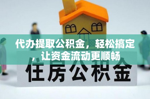 迁西代办提取公积金，轻松搞定，让资金流动更顺畅