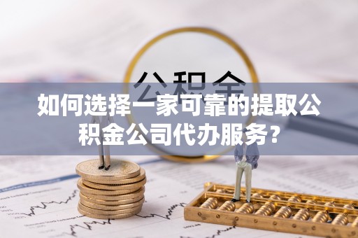迁西如何选择一家可靠的提取公积金公司代办服务？