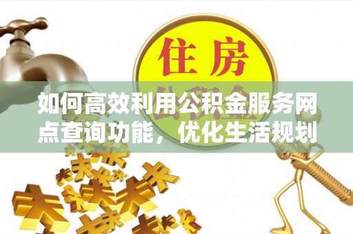 迁西如何高效利用公积金服务网点查询功能，优化生活规划