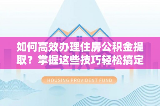 迁西如何高效办理住房公积金提取？掌握这些技巧轻松搞定