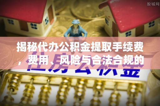 迁西揭秘代办公积金提取手续费，费用、风险与合法合规的全解析