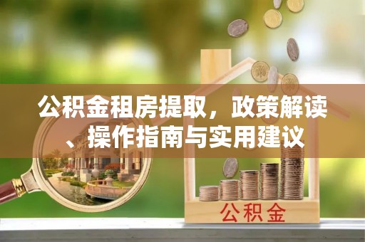 迁西公积金租房提取，政策解读、操作指南与实用建议