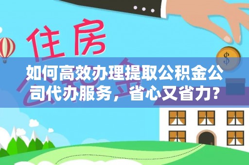 迁西如何高效办理提取公积金公司代办服务，省心又省力？