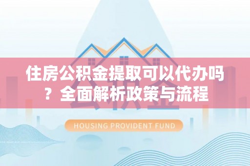 迁西住房公积金提取可以代办吗？全面解析政策与流程