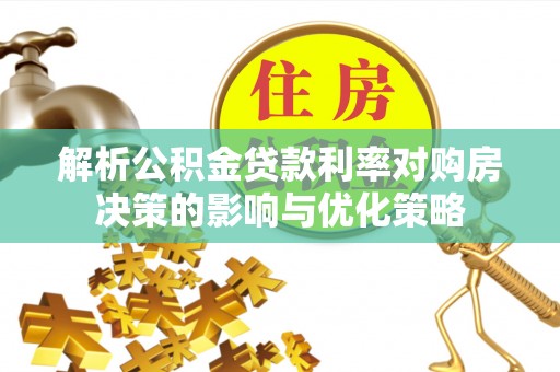 迁西解析公积金贷款利率对购房决策的影响与优化策略