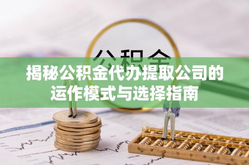 迁西揭秘公积金代办提取公司的运作模式与选择指南