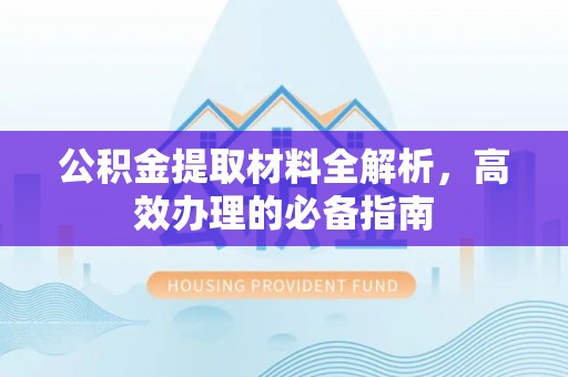 迁西公积金提取材料全解析，高效办理的必备指南
