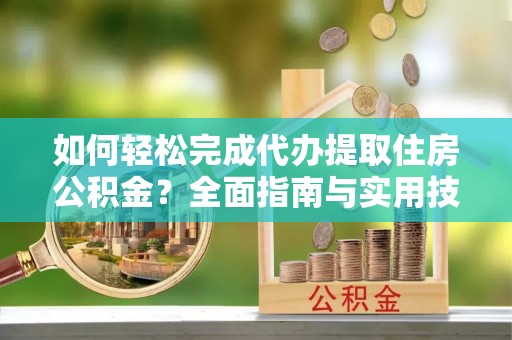 迁西如何轻松完成代办提取住房公积金？全面指南与实用技巧