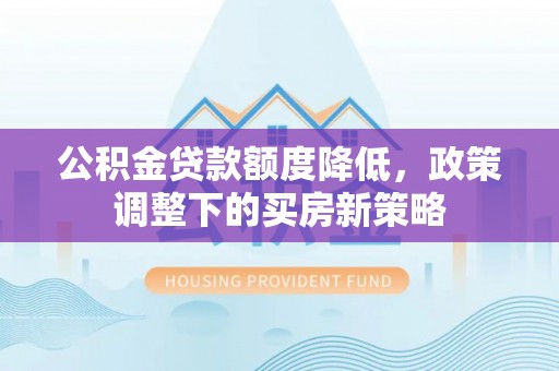 迁西公积金贷款额度降低，政策调整下的买房新策略