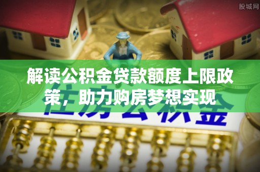 迁西解读公积金贷款额度上限政策，助力购房梦想实现