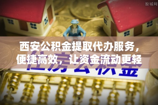 迁西西安公积金提取代办服务，便捷高效，让资金流动更轻松