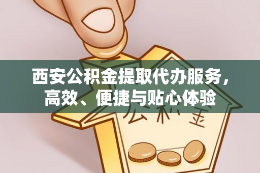 迁西西安公积金提取代办服务，高效、便捷与贴心体验