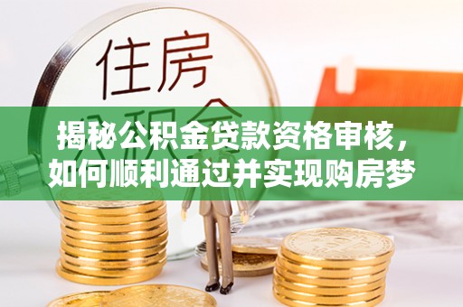 迁西揭秘公积金贷款资格审核，如何顺利通过并实现购房梦想
