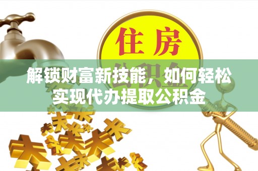 迁西解锁财富新技能，如何轻松实现代办提取公积金