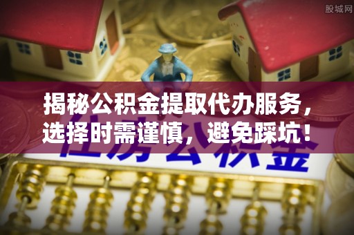 迁西揭秘公积金提取代办服务，选择时需谨慎，避免踩坑！
