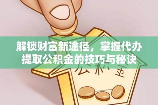 迁西解锁财富新途径，掌握代办提取公积金的技巧与秘诀