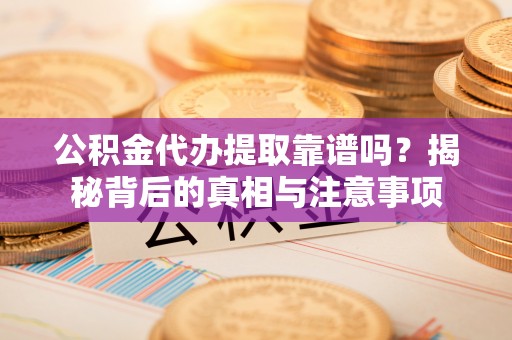 迁西公积金代办提取靠谱吗？揭秘背后的真相与注意事项