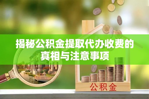 迁西揭秘公积金提取代办收费的真相与注意事项