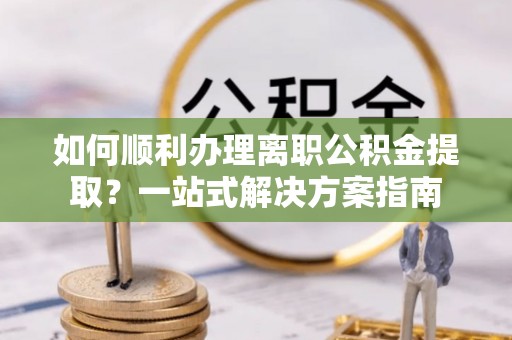 迁西如何顺利办理离职公积金提取？一站式解决方案指南