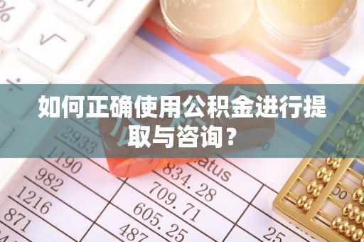 迁西如何正确使用公积金进行提取与咨询？