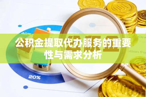 迁西公积金提取代办服务的重要性与需求分析
