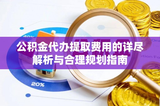 迁西公积金代办提取费用的详尽解析与合理规划指南