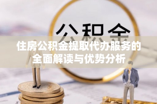 迁西住房公积金提取代办服务的全面解读与优势分析