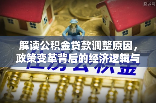 迁西解读公积金贷款调整原因，政策变革背后的经济逻辑与民生影响