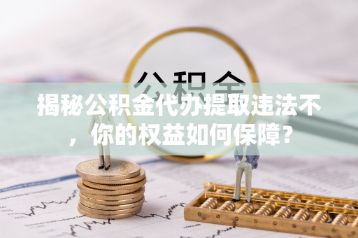 迁西揭秘公积金代办提取违法不，你的权益如何保障？